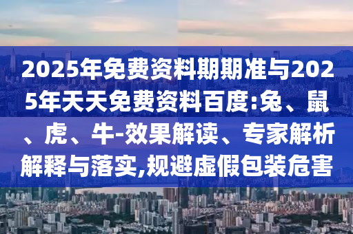 2025年免費資料期期準與2025年天天免費資料百度:兔、鼠、虎、牛-效果解讀、專家解析解釋與落實,規(guī)避虛假包裝危害