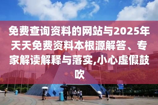 免費(fèi)查詢資料的網(wǎng)站與2025年天天免費(fèi)資料本根源解答、專家解讀解釋與落實(shí),小心虛假鼓吹