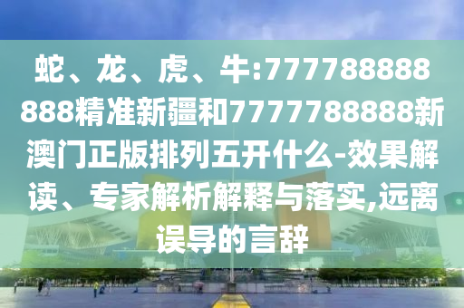 蛇、龍、虎、牛:777788888888精準(zhǔn)新疆和7777788888新澳門(mén)正版排列五開(kāi)什么-效果解讀、專家解析解釋與落實(shí),遠(yuǎn)離誤導(dǎo)的言辭