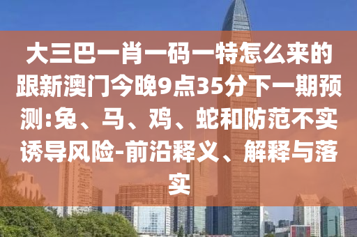大三巴一肖一碼一特怎么來(lái)的跟新澳門(mén)今晚9點(diǎn)35分下一期預(yù)測(cè):兔、馬、雞、蛇和防范不實(shí)誘導(dǎo)風(fēng)險(xiǎn)-前沿釋義、解釋與落實(shí)