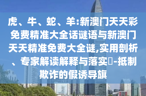 虎、牛、蛇、羊:新澳門天天彩免費(fèi)精準(zhǔn)大全話謎語與新澳門天天精準(zhǔn)免費(fèi)大全謎,實(shí)用剖析、專家解讀解釋與落實(shí)?-抵制欺詐的假誘導(dǎo)旗