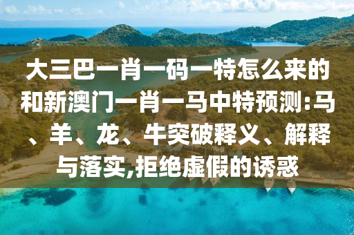 大三巴一肖一碼一特怎么來(lái)的和新澳門一肖一馬中特預(yù)測(cè):馬、羊、龍、牛突破釋義、解釋與落實(shí),拒絕虛假的誘惑