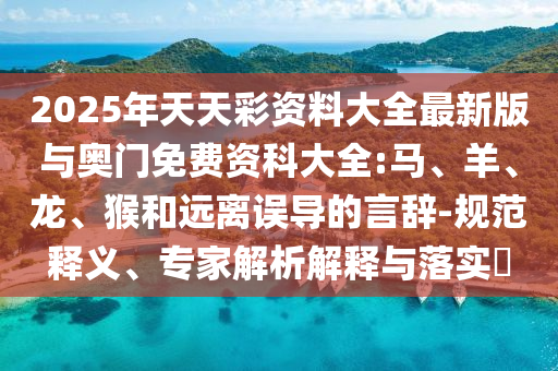 2025年天天彩資料大全最新版與奧門免費(fèi)資科大全:馬、羊、龍、猴和遠(yuǎn)離誤導(dǎo)的言辭-規(guī)范釋義、專家解析解釋與落實(shí)?