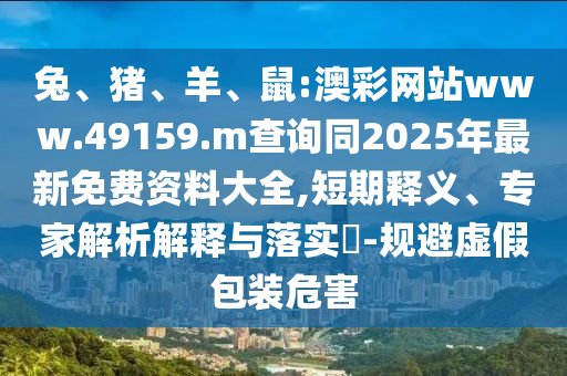 兔、豬、羊、鼠:澳彩網(wǎng)站www.49159.m查詢同2025年最新免費資料大全,短期釋義、專家解析解釋與落實?-規(guī)避虛假包裝危害