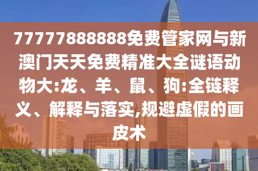 77777888888免費(fèi)管家網(wǎng)與新澳門天天免費(fèi)精準(zhǔn)大全謎語(yǔ)動(dòng)物大:龍、羊、鼠、狗:全鏈釋義、解釋與落實(shí),規(guī)避虛假的畫皮術(shù)