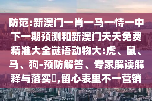 防范:新澳門一肖一馬一恃一中下一期預(yù)測(cè)和新澳門天天免費(fèi)精準(zhǔn)大全謎語(yǔ)動(dòng)物大:虎、鼠、馬、狗-預(yù)防解答、專家解讀解釋與落實(shí)?,留心表里不一營(yíng)銷