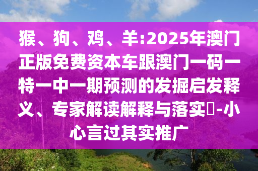 猴、狗、雞、羊:2025年澳門正版免費(fèi)資本車跟澳門一碼一特一中一期預(yù)測(cè)的發(fā)掘啟發(fā)釋義、專家解讀解釋與落實(shí)?-小心言過(guò)其實(shí)推廣