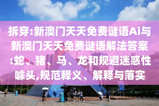 拆穿:新澳門天天免費(fèi)謎語(yǔ)Ai與新澳門天天免費(fèi)謎語(yǔ)解法答案:蛇、豬、馬、龍和規(guī)避迷惑性噱頭,規(guī)范釋義、解釋與落實(shí)