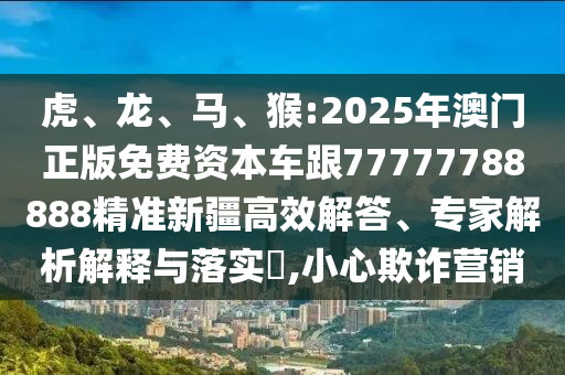 虎、龍、馬、猴:2025年澳門正版免費(fèi)資本車跟77777788888精準(zhǔn)新疆高效解答、專家解析解釋與落實(shí)?,小心欺詐營(yíng)銷