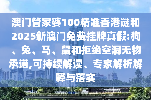 澳門(mén)管家婆100精準(zhǔn)香港謎和2025新澳門(mén)免費(fèi)掛牌真假:狗、兔、馬、鼠和拒絕空洞無(wú)物承諾,可持續(xù)解讀、專(zhuān)家解析解釋與落實(shí)