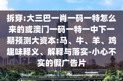 拆穿:大三巴一肖一碼一特怎么來的或澳門一碼一特一中下一期預(yù)測(cè)大資本:馬、牛、羊、雞趣味釋義、解釋與落實(shí)-小心不實(shí)的假廣告片