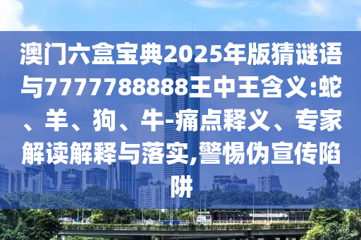 澳門六盒寶典2025年版猜謎語與7777788888王中王含義:蛇、羊、狗、牛-痛點(diǎn)釋義、專家解讀解釋與落實(shí),警惕偽宣傳陷阱