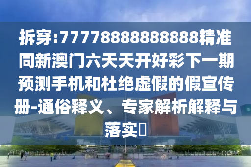 拆穿:77778888888888精準(zhǔn)同新澳門六天天開好彩下一期預(yù)測(cè)手機(jī)和杜絕虛假的假宣傳冊(cè)-通俗釋義、專家解析解釋與落實(shí)?