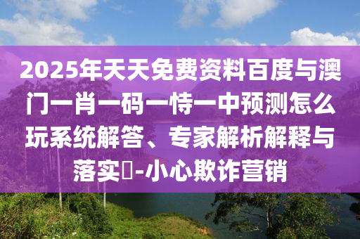 2025年天天免費(fèi)資料百度與澳門一肖一碼一恃一中預(yù)測(cè)怎么玩系統(tǒng)解答、專家解析解釋與落實(shí)?-小心欺詐營銷