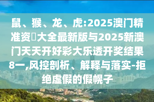 鼠、猴、龍、虎:2025澳門精準(zhǔn)資枓大全最新版與2025新澳門天天開好彩大樂透開獎(jiǎng)結(jié)果8一,風(fēng)控剖析、解釋與落實(shí)-拒絕虛假的假幌子