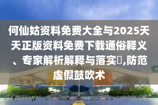何仙姑資料免費(fèi)大全與2025天天正版資料免費(fèi)下載通俗釋義、專家解析解釋與落實(shí)?,防范虛假鼓吹術(shù)