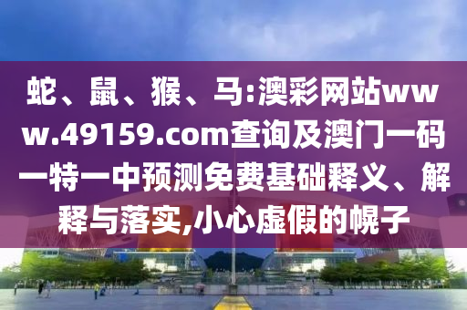 蛇、鼠、猴、馬:澳彩網(wǎng)站www.49159.соm查詢及澳門一碼一特一中預(yù)測免費(fèi)基礎(chǔ)釋義、解釋與落實(shí),小心虛假的幌子