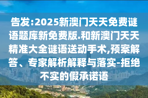 告發(fā):2025新澳門天天免費(fèi)謎語題庫新免費(fèi)版.和新澳門天天精準(zhǔn)大全謎語送動手術(shù),預(yù)案解答、專家解析解釋與落實(shí)-拒絕不實(shí)的假承諾語