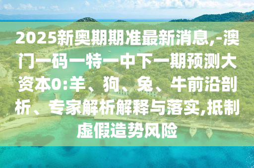 2025新奧期期準(zhǔn)最新消息,-澳門一碼一特一中下一期預(yù)測大資本0:羊、狗、兔、牛前沿剖析、專家解析解釋與落實(shí),抵制虛假造勢風(fēng)險(xiǎn)