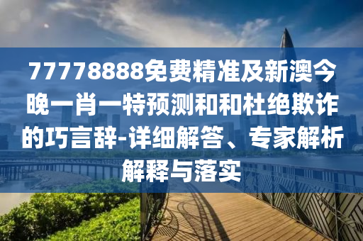 77778888免費(fèi)精準(zhǔn)及新澳今晚一肖一特預(yù)測和和杜絕欺詐的巧言辭-詳細(xì)解答、專家解析解釋與落實(shí)
