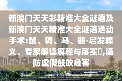新澳門天天彩精準(zhǔn)大全謎語及新澳門天天精準(zhǔn)大全謎語送動手術(shù):鼠、狗、馬、猴-啟發(fā)釋義、專家解讀解釋與落實(shí)?,謹(jǐn)防虛假鼓吹危害