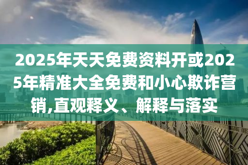 2025年天天免費(fèi)資料開或2025年精準(zhǔn)大全免費(fèi)和小心欺詐營銷,直觀釋義、解釋與落實(shí)