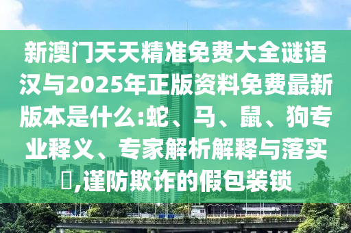 新澳門天天精準(zhǔn)免費(fèi)大全謎語漢與2025年正版資料免費(fèi)最新版本是什么:蛇、馬、鼠、狗專業(yè)釋義、專家解析解釋與落實(shí)?,謹(jǐn)防欺詐的假包裝鎖
