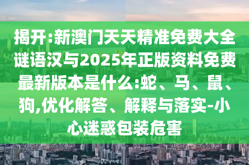 揭開:新澳門天天精準(zhǔn)免費(fèi)大全謎語漢與2025年正版資料免費(fèi)最新版本是什么:蛇、馬、鼠、狗,優(yōu)化解答、解釋與落實(shí)-小心迷惑包裝危害