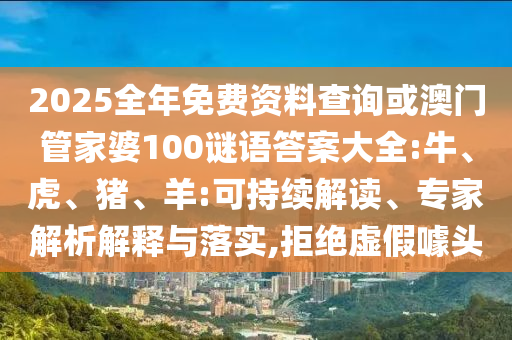 2025全年免費資料查詢或澳門管家婆100謎語答案大全:牛、虎、豬、羊:可持續(xù)解讀、專家解析解釋與落實,拒絕虛假噱頭