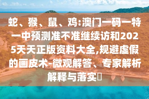蛇、猴、鼠、雞:澳門一碼一特一中預(yù)測準(zhǔn)不準(zhǔn)繼續(xù)訪和2025天天正版資料大全,規(guī)避虛假的畫皮術(shù)-微觀解答、專家解析解釋與落實(shí)?