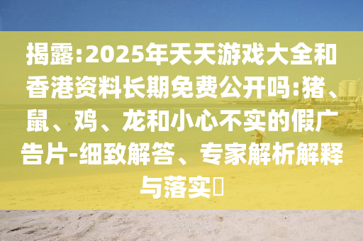 揭露:2025年天天游戲大全和香港資料長期免費公開嗎:豬、鼠、雞、龍和小心不實的假廣告片-細致解答、專家解析解釋與落實?