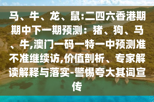馬、牛、龍、鼠:二四六香港期期中下一期預測：豬、狗、馬、牛,澳門一碼一特一中預測準不準繼續(xù)訪,價值剖析、專家解讀解釋與落實-警惕夸大其詞宣傳