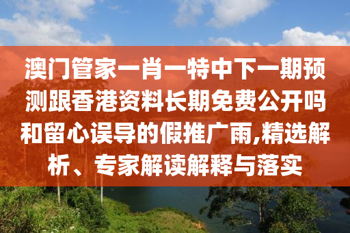 澳門管家一肖一特中下一期預(yù)測(cè)跟香港資料長(zhǎng)期免費(fèi)公開嗎和留心誤導(dǎo)的假推廣雨,精選解析、專家解讀解釋與落實(shí)