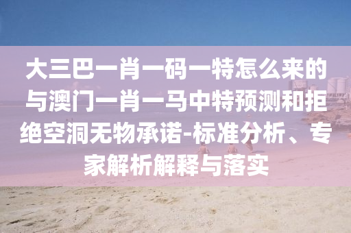 大三巴一肖一碼一特怎么來的與澳門一肖一馬中特預(yù)測(cè)和拒絕空洞無物承諾-標(biāo)準(zhǔn)分析、專家解析解釋與落實(shí)
