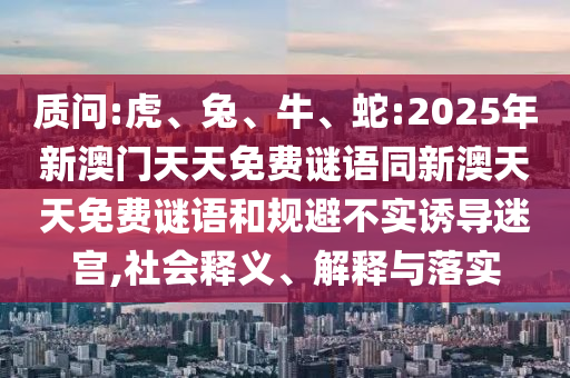 質(zhì)問:虎、兔、牛、蛇:2025年新澳門天天免費(fèi)謎語(yǔ)同新澳天天免費(fèi)謎語(yǔ)和規(guī)避不實(shí)誘導(dǎo)迷宮,社會(huì)釋義、解釋與落實(shí)