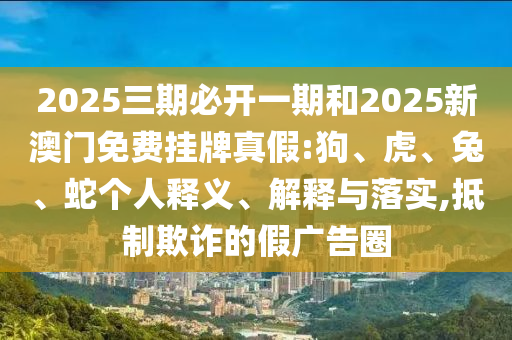 2025三期必開一期和2025新澳門免費(fèi)掛牌真假:狗、虎、兔、蛇個(gè)人釋義、解釋與落實(shí),抵制欺詐的假?gòu)V告圈