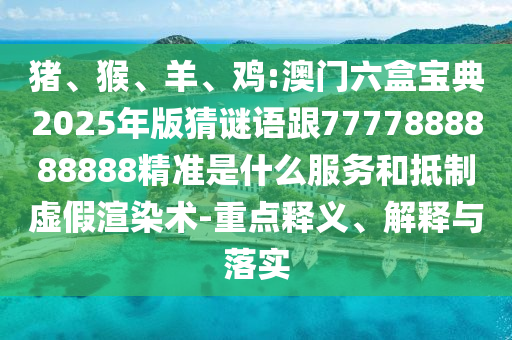 豬、猴、羊、雞:澳門六盒寶典2025年版猜謎語跟7777888888888精準是什么服務(wù)和抵制虛假渲染術(shù)-重點釋義、解釋與落實