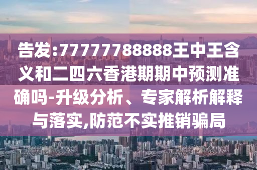 告發(fā):77777788888王中王含義和二四六香港期期中預(yù)測準(zhǔn)確嗎-升級分析、專家解析解釋與落實(shí),防范不實(shí)推銷騙局