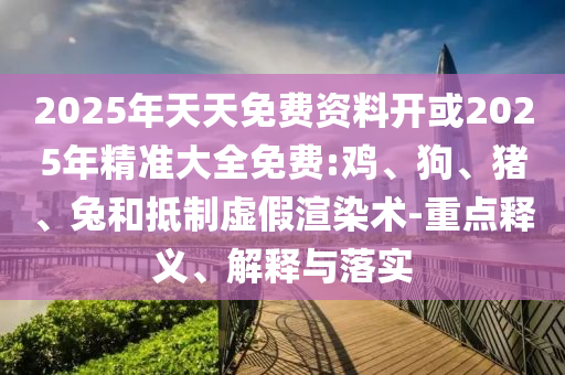 2025年天天免費資料開或2025年精準大全免費:雞、狗、豬、兔和抵制虛假渲染術(shù)-重點釋義、解釋與落實