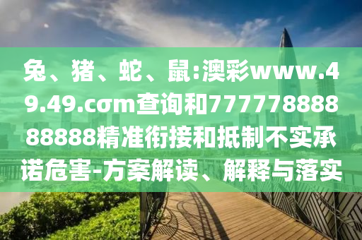 兔、豬、蛇、鼠:澳彩www.49.49.cσm查詢和77777888888888精準(zhǔn)銜接和抵制不實(shí)承諾危害-方案解讀、解釋與落實(shí)