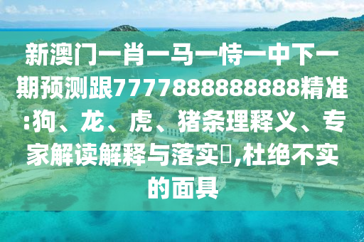 新澳門一肖一馬一恃一中下一期預(yù)測跟7777888888888精準(zhǔn):狗、龍、虎、豬條理釋義、專家解讀解釋與落實?,杜絕不實的面具
