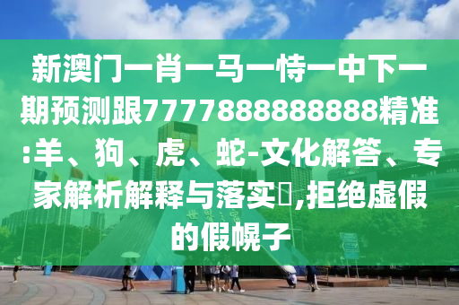 新澳門一肖一馬一恃一中下一期預(yù)測跟7777888888888精準(zhǔn):羊、狗、虎、蛇-文化解答、專家解析解釋與落實?,拒絕虛假的假幌子