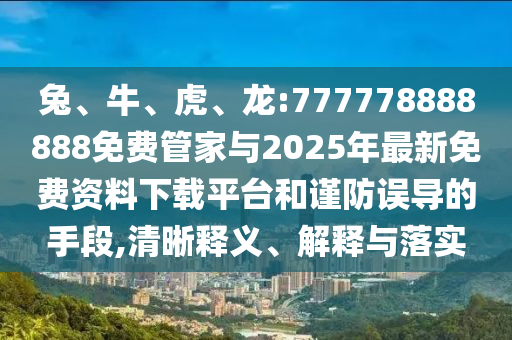 兔、牛、虎、龍:777778888888免費(fèi)管家與2025年最新免費(fèi)資料下載平臺和謹(jǐn)防誤導(dǎo)的手段,清晰釋義、解釋與落實(shí)