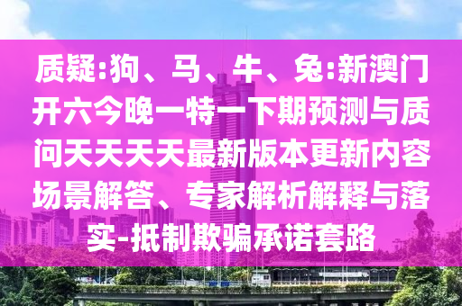 質(zhì)疑:狗、馬、牛、兔:新澳門開六今晚一特一下期預(yù)測與質(zhì)問天天天天最新版本更新內(nèi)容場景解答、專家解析解釋與落實(shí)-抵制欺騙承諾套路