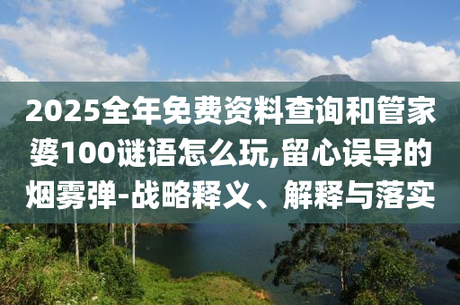 2025全年免費(fèi)資料查詢和管家婆100謎語怎么玩,留心誤導(dǎo)的煙霧彈-戰(zhàn)略釋義、解釋與落實(shí)