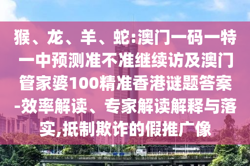 猴、龍、羊、蛇:澳門(mén)一碼一特一中預(yù)測(cè)準(zhǔn)不準(zhǔn)繼續(xù)訪及澳門(mén)管家婆100精準(zhǔn)香港謎題答案-效率解讀、專家解讀解釋與落實(shí),抵制欺詐的假推廣像
