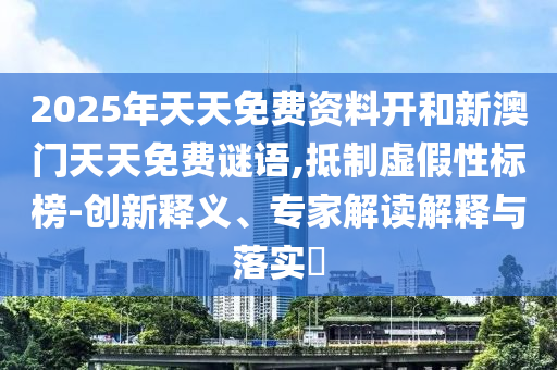 2025年天天免費(fèi)資料開(kāi)和新澳門(mén)天天免費(fèi)謎語(yǔ),抵制虛假性標(biāo)榜-創(chuàng)新釋義、專家解讀解釋與落實(shí)?