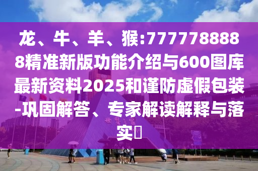 龍、牛、羊、猴:7777788888精準(zhǔn)新版功能介紹與600圖庫(kù)最新資料2025和謹(jǐn)防虛假包裝-鞏固解答、專家解讀解釋與落實(shí)?