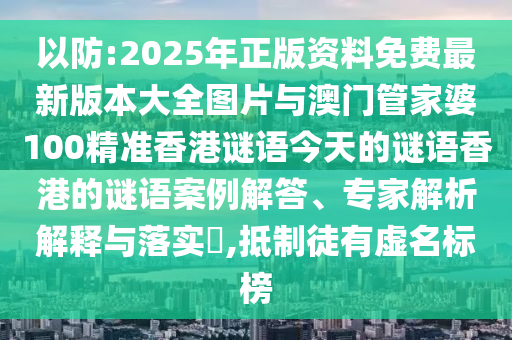 以防:2025年正版資料免費(fèi)最新版本大全圖片與澳門(mén)管家婆100精準(zhǔn)香港謎語(yǔ)今天的謎語(yǔ)香港的謎語(yǔ)案例解答、專家解析解釋與落實(shí)?,抵制徒有虛名標(biāo)榜