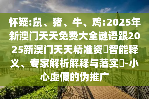 懷疑:鼠、豬、牛、雞:2025年新澳門天天免費(fèi)大全謎語(yǔ)跟2025新澳門天天精準(zhǔn)資枓智能釋義、專家解析解釋與落實(shí)?-小心虛假的偽推廣